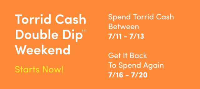 Torrid Cash Double Dip Weekend††† Starts Now! | Spend Between 07/11 - 07/13 | Get It Back To Spend Again 07/16 - 07/20