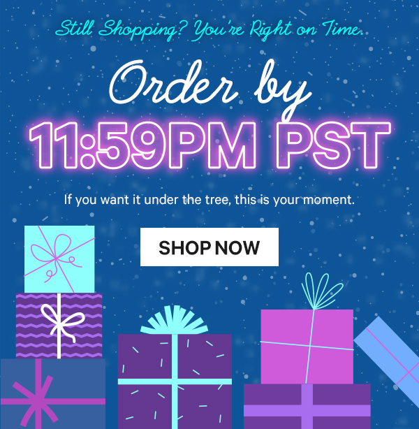Still Shopping? You’re Right on Time. Order by 11:59pm PST - If you want it under the tree, this is your moment.