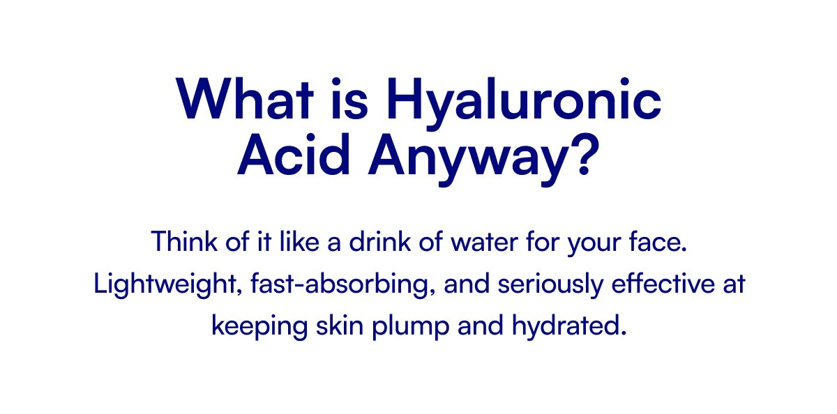What is Hyaluronic Acid Anyway? Think of it like a drink of water for your face. Lightweight, fast-absorbing, and seriously effective at keeping skin plump and hydrated.