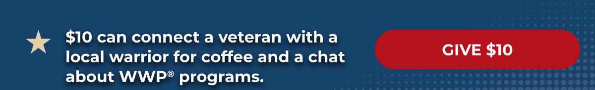 $10 can connect a veteran with a local warrior for coffee and a chat about WWP programs. - Give $10