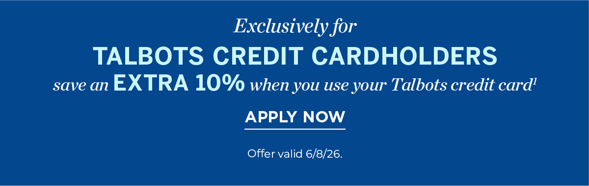 Exclusively For Talbots Credit Cardholders save an extra 10% when you use your Talbots credit card | Apply Now