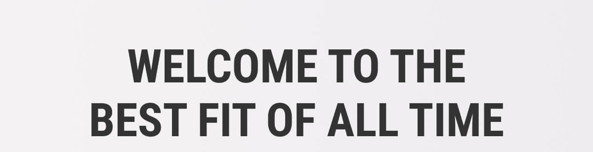 Welcome to the best fit of all time. Yes. We are that confident. We are so confident, in fact, that not only are we giving you 10% off your first purchase, we're also giving your free shipping and free returns and exchanges. Get 10% off!